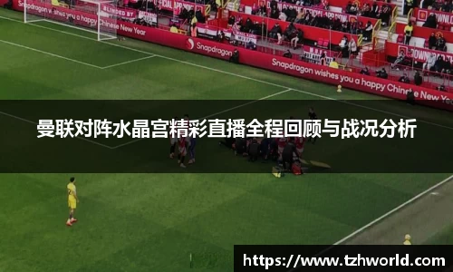 曼联对阵水晶宫精彩直播全程回顾与战况分析
