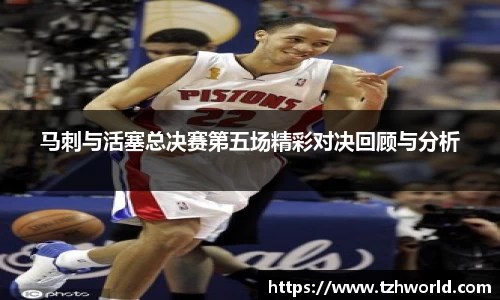 马刺与活塞总决赛第五场精彩对决回顾与分析