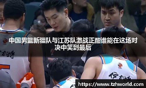 中国男篮新疆队与江苏队激战正酣谁能在这场对决中笑到最后