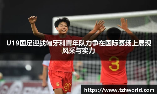 U19国足迎战匈牙利青年队力争在国际赛场上展现风采与实力