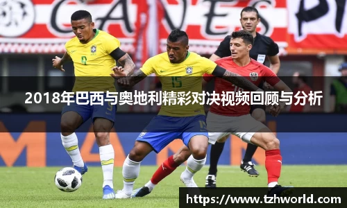 2018年巴西与奥地利精彩对决视频回顾与分析